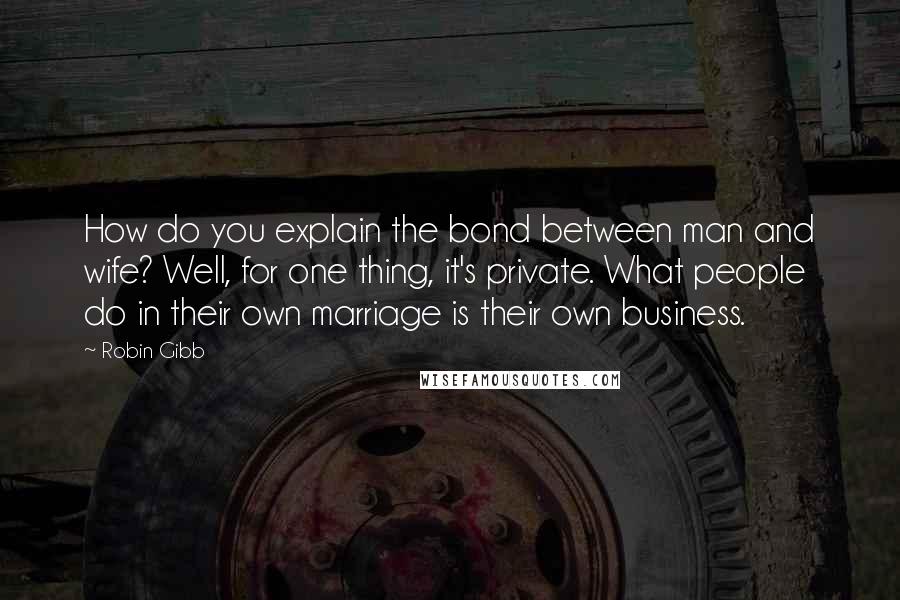 Robin Gibb quotes: How do you explain the bond between man and wife? Well, for one thing, it's private. What people do in their own marriage is their own business. Robin Gibb quotes: How do you explain the bond between man and wife? Well, for one thing, it's private. What people do in their own marriage is their own business.