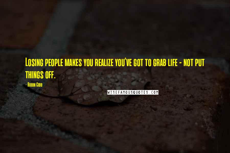 Robin Gibb quotes: Losing people makes you realize you've got to grab life - not put things off.
