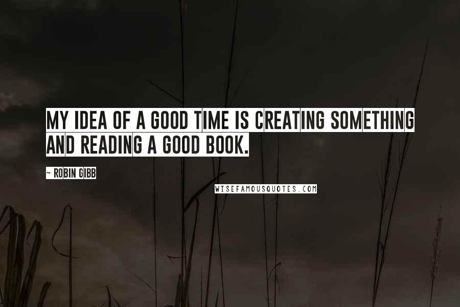 Robin Gibb quotes: My idea of a good time is creating something and reading a good book.