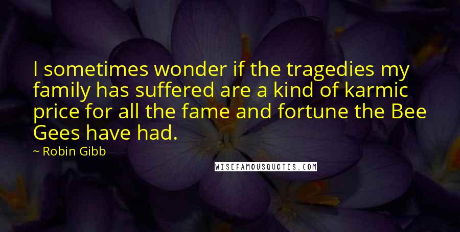 Robin Gibb quotes: I sometimes wonder if the tragedies my family has suffered are a kind of karmic price for all the fame and fortune the Bee Gees have had. Robin Gibb quotes: I sometimes wonder if the tragedies my family has suffered are a kind of karmic price for all the fame and fortune the Bee Gees have had.