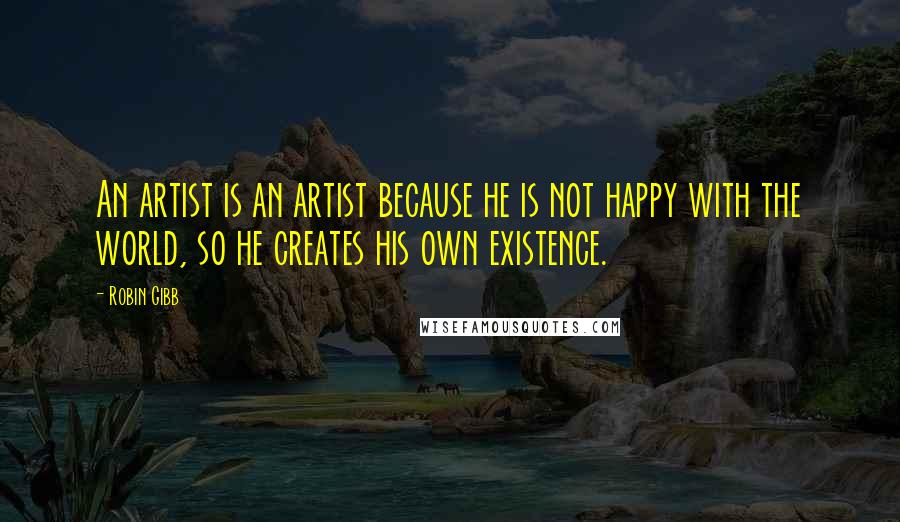 Robin Gibb quotes: An artist is an artist because he is not happy with the world, so he creates his own existence.