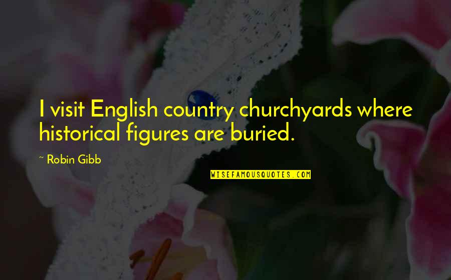 Robin Gibb Quotes By Robin Gibb: I visit English country churchyards where historical figures