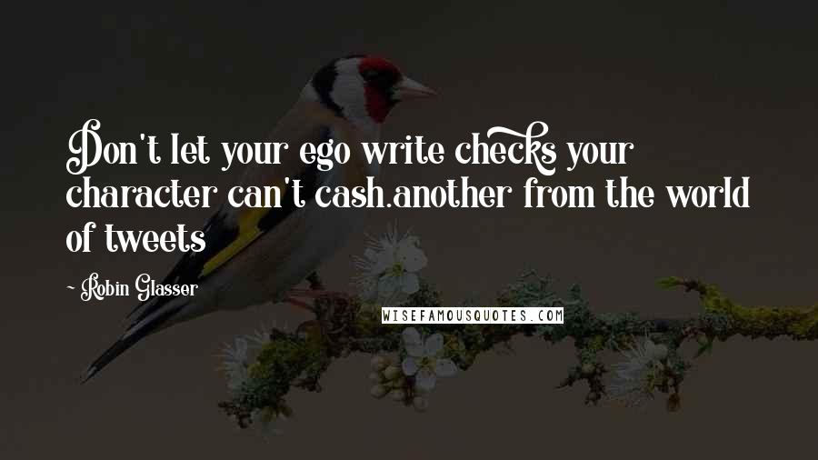 Robin Glasser quotes: Don't let your ego write checks your character can't cash.another from the world of tweets