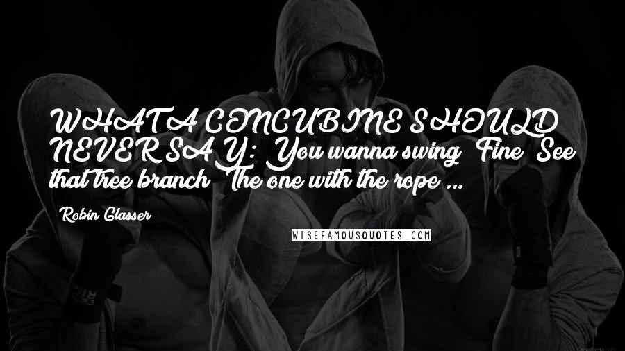 Robin Glasser quotes: WHAT A CONCUBINE SHOULD NEVER SAY: You wanna swing? Fine! See that tree branch? The one with the rope ... Robin Glasser quotes: WHAT A CONCUBINE SHOULD NEVER SAY: You wanna swing? Fine! See that tree branch? The one with the rope ...