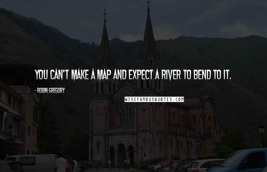 Robin Gregory quotes: You can't make a map and expect a river to bend to it.