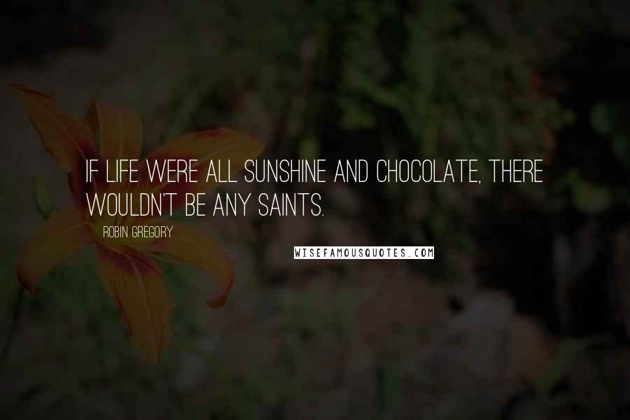 Robin Gregory quotes: If life were all sunshine and chocolate, there wouldn't be any saints.