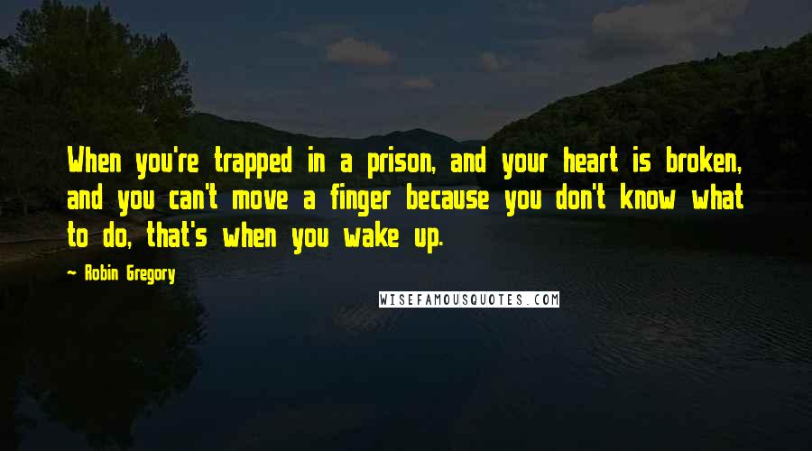 Robin Gregory quotes: When you're trapped in a prison, and your heart is broken, and you can't move a finger because you don't know what to do, that's when you wake up.