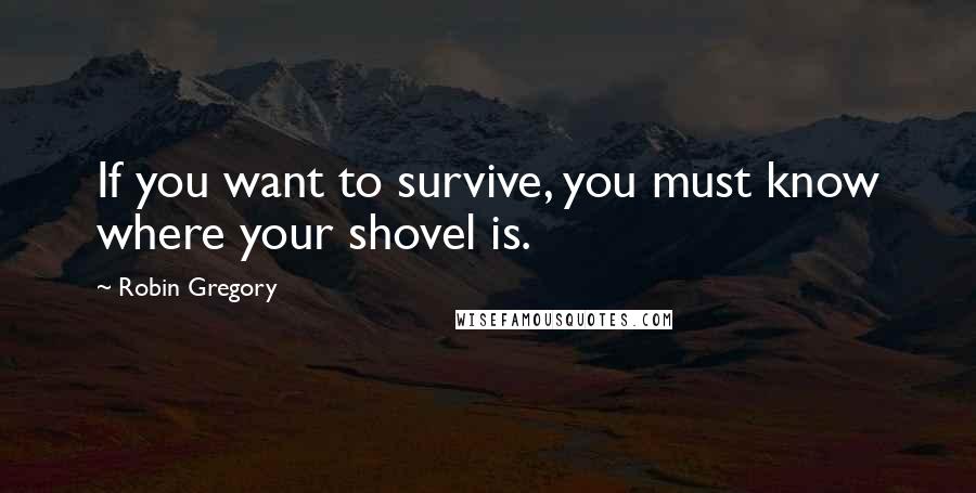 Robin Gregory quotes: If you want to survive, you must know where your shovel is.