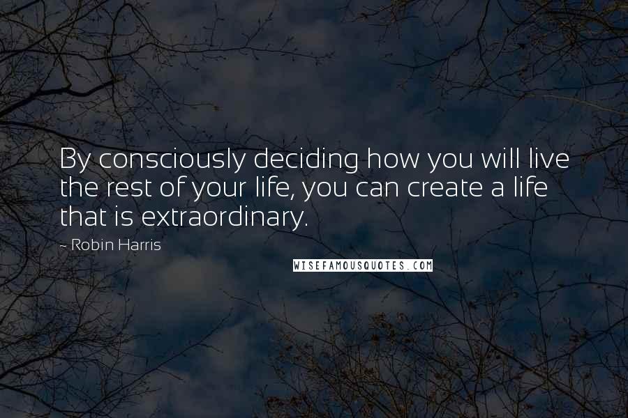 Robin Harris quotes: By consciously deciding how you will live the rest of your life, you can create a life that is extraordinary.