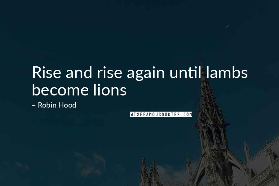 Robin Hood quotes: Rise and rise again until lambs become lions