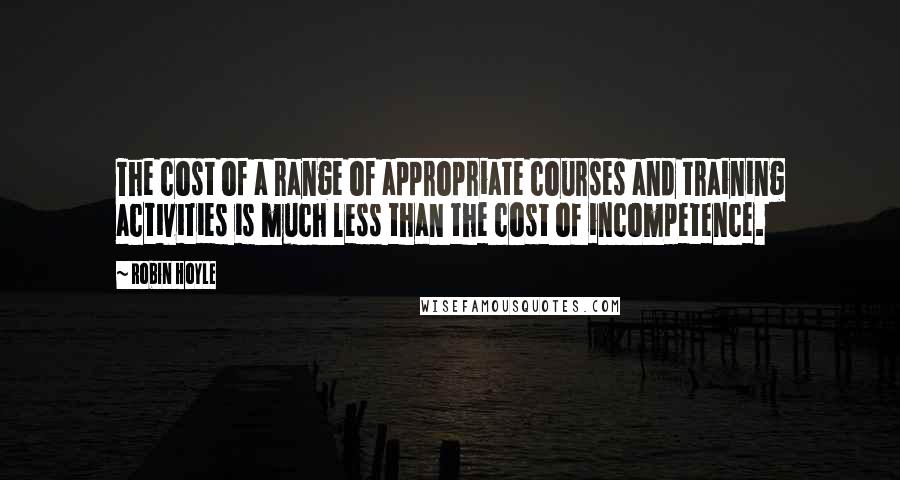 Robin Hoyle quotes: The cost of a range of appropriate courses and training activities is much less than the cost of incompetence. Robin Hoyle quotes: The cost of a range of appropriate courses and training activities is much less than the cost of incompetence.