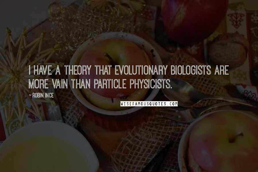 Robin Ince quotes: I have a theory that evolutionary biologists are more vain than particle physicists.