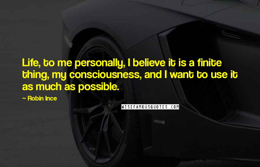 Robin Ince quotes: Life, to me personally, I believe it is a finite thing, my consciousness, and I want to use it as much as possible.