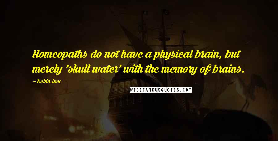 Robin Ince quotes: Homeopaths do not have a physical brain, but merely 'skull water' with the memory of brains.