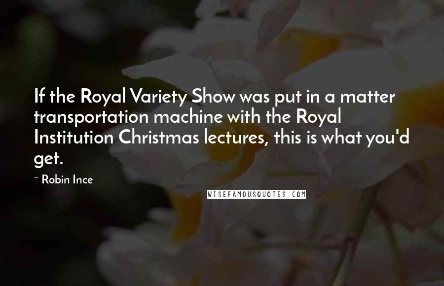 Robin Ince quotes: If the Royal Variety Show was put in a matter transportation machine with the Royal Institution Christmas lectures, this is what you'd get.