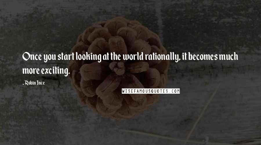 Robin Ince quotes: Once you start looking at the world rationally, it becomes much more exciting.