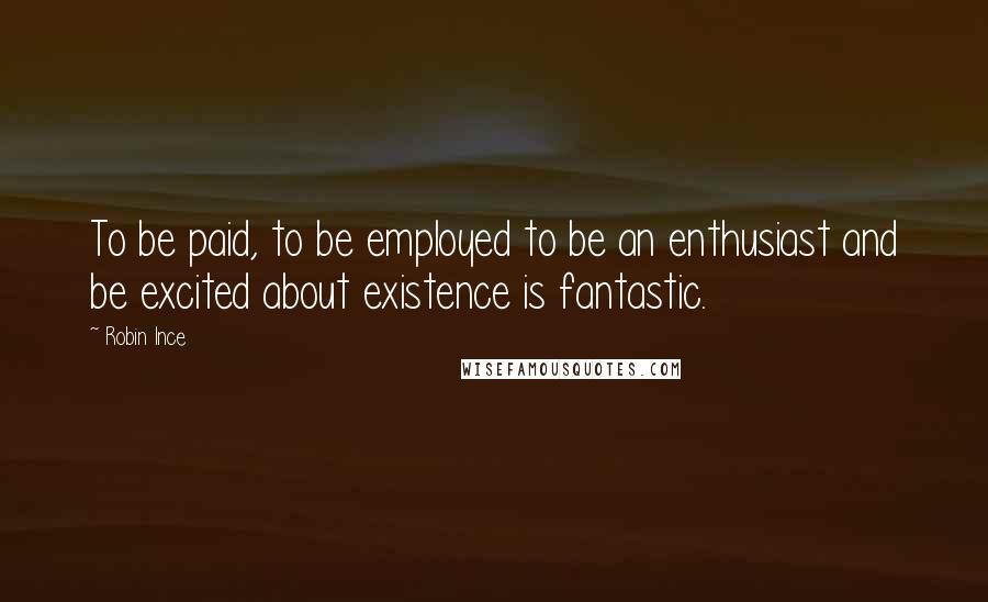 Robin Ince quotes: To be paid, to be employed to be an enthusiast and be excited about existence is fantastic.