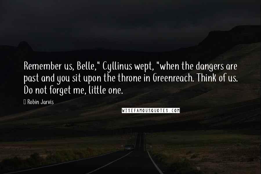 Robin Jarvis quotes: Remember us, Belle," Cyllinus wept, "when the dangers are past and you sit upon the throne in Greenreach. Think of us. Do not forget me, little one.