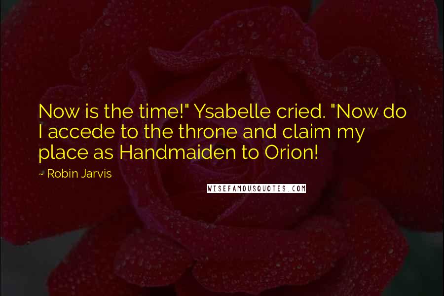 Robin Jarvis quotes: Now is the time!" Ysabelle cried. "Now do I accede to the throne and claim my place as Handmaiden to Orion!