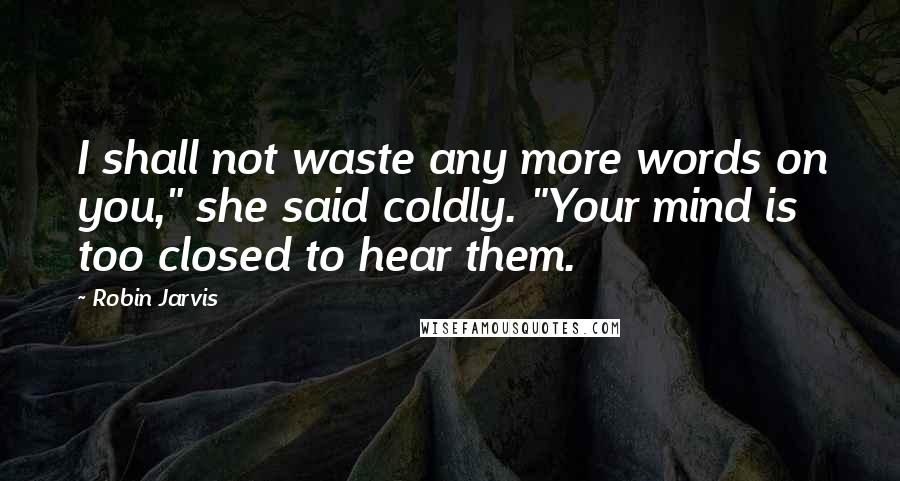 Robin Jarvis quotes: I shall not waste any more words on you," she said coldly. "Your mind is too closed to hear them.