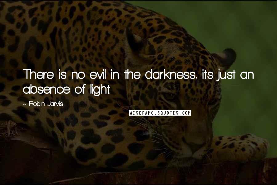 Robin Jarvis quotes: There is no evil in the darkness, it's just an absence of light.