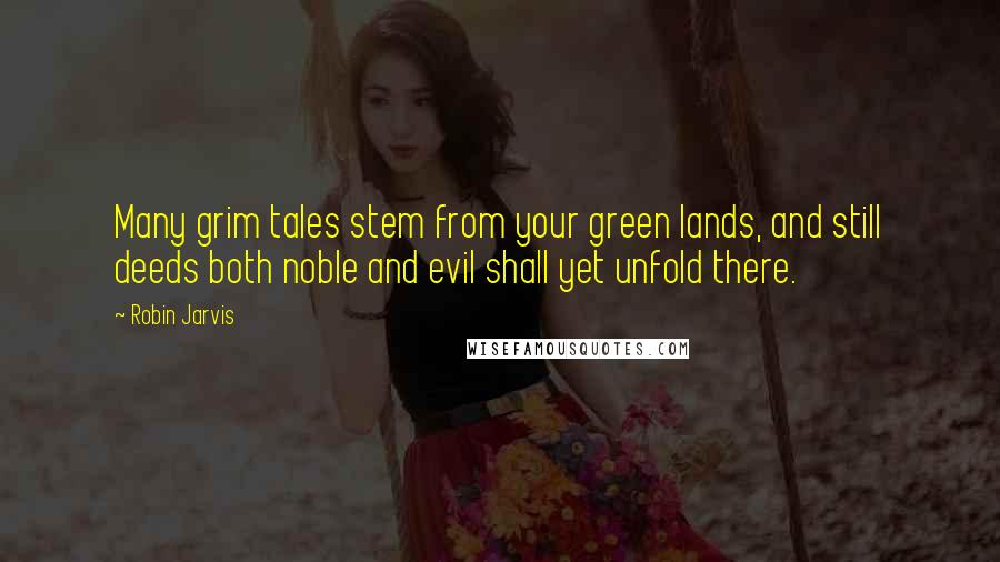 Robin Jarvis quotes: Many grim tales stem from your green lands, and still deeds both noble and evil shall yet unfold there.