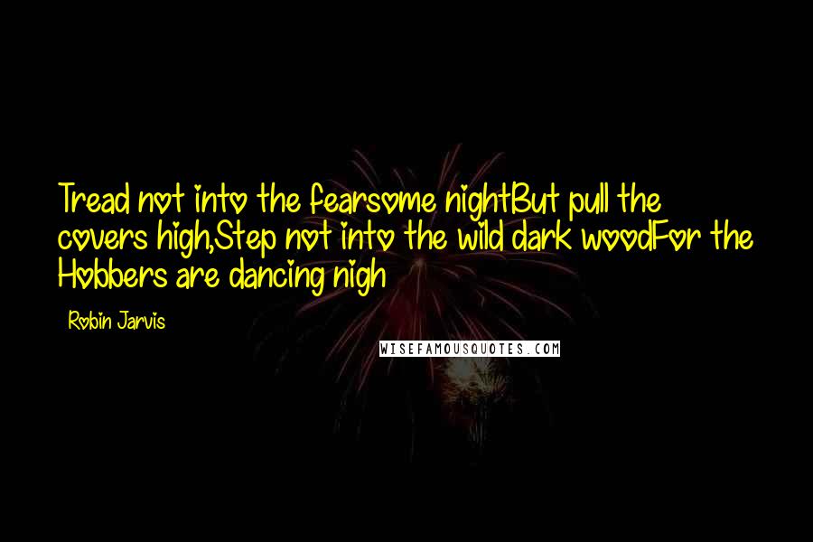 Robin Jarvis quotes: Tread not into the fearsome nightBut pull the covers high,Step not into the wild dark woodFor the Hobbers are dancing nigh