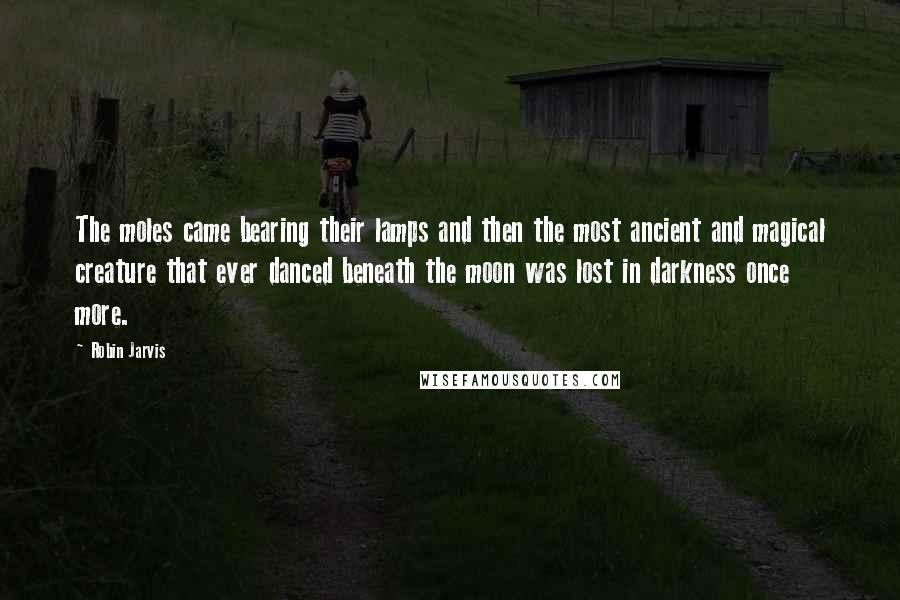 Robin Jarvis quotes: The moles came bearing their lamps and then the most ancient and magical creature that ever danced beneath the moon was lost in darkness once more.