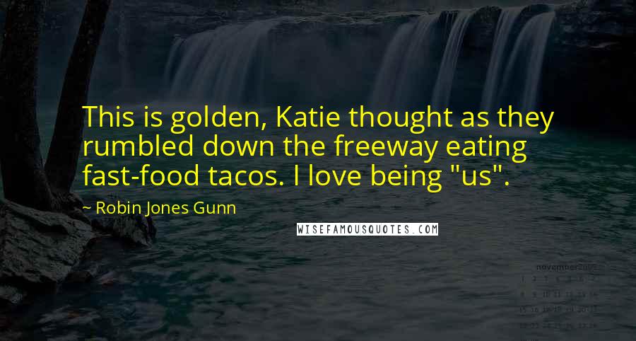 Robin Jones Gunn quotes: This is golden, Katie thought as they rumbled down the freeway eating fast-food tacos. I love being "us". Robin Jones Gunn quotes: This is golden, Katie thought as they rumbled down the freeway eating fast-food tacos. I love being "us".