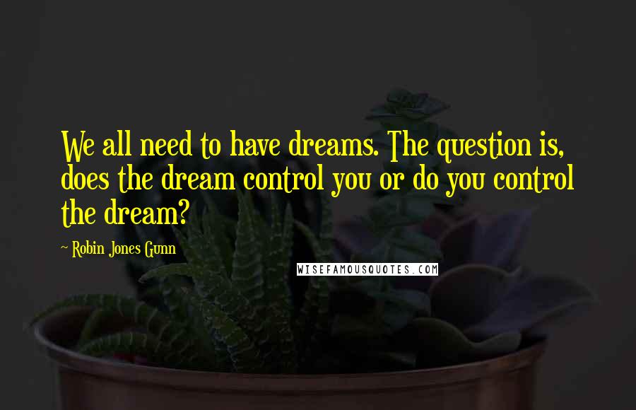 Robin Jones Gunn quotes: We all need to have dreams. The question is, does the dream control you or do you control the dream?