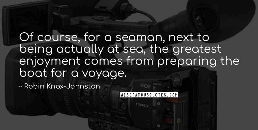 Robin Knox-Johnston quotes: Of course, for a seaman, next to being actually at sea, the greatest enjoyment comes from preparing the boat for a voyage.