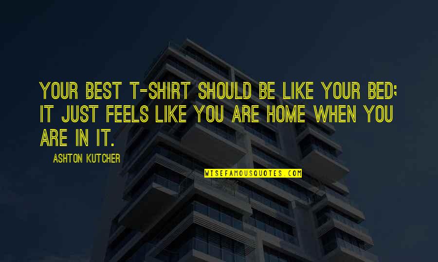Robin Korth Quotes By Ashton Kutcher: Your best T-shirt should be like your bed;