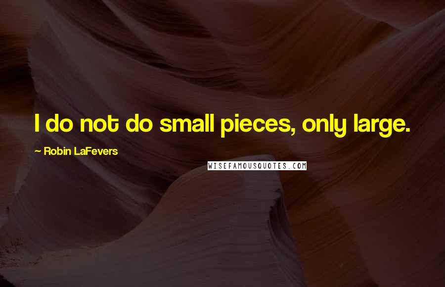 Robin LaFevers quotes: I do not do small pieces, only large.