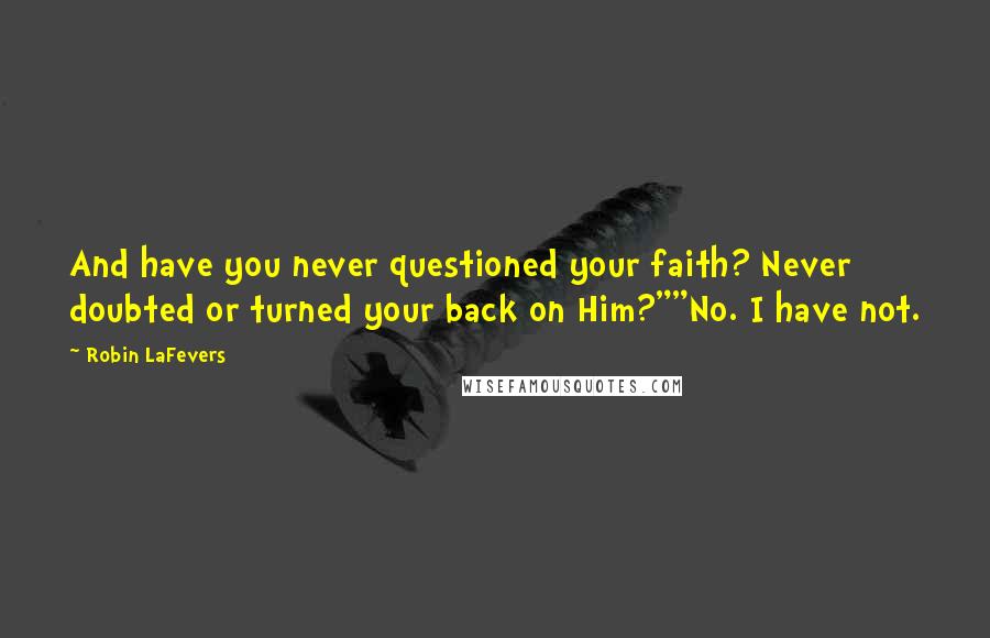 Robin LaFevers quotes: And have you never questioned your faith? Never doubted or turned your back on Him?""No. I have not.