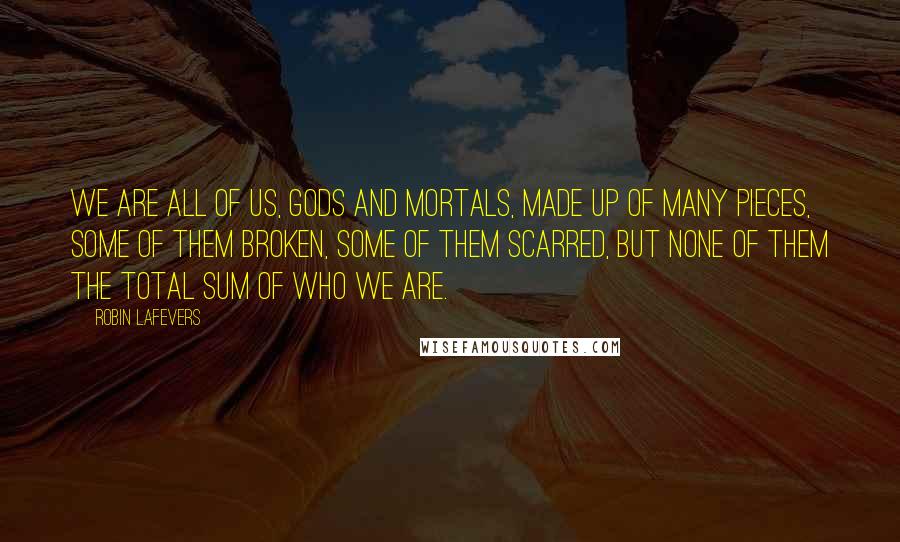 Robin LaFevers quotes: We are all of us, gods and mortals, made up of many pieces, some of them broken, some of them scarred, but none of them the total sum of who