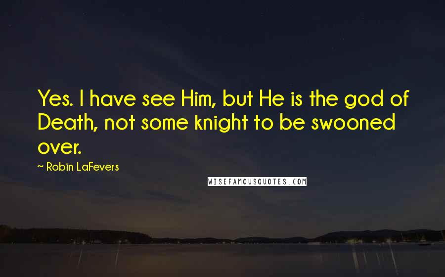 Robin LaFevers quotes: Yes. I have see Him, but He is the god of Death, not some knight to be swooned over.