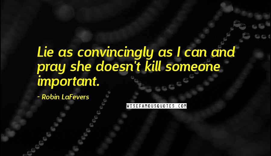 Robin LaFevers quotes: Lie as convincingly as I can and pray she doesn't kill someone important.