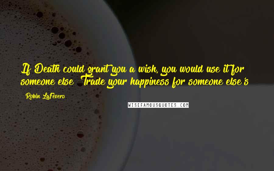 Robin LaFevers quotes: If Death could grant you a wish, you would use it for someone else? Trade your happiness for someone else's?