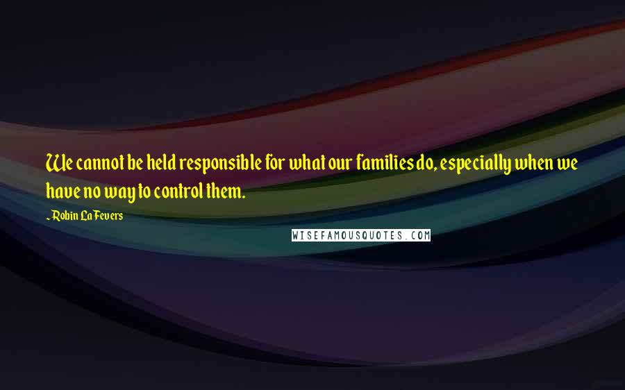 Robin LaFevers quotes: We cannot be held responsible for what our families do, especially when we have no way to control them.