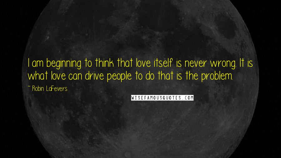 Robin LaFevers quotes: I am beginning to think that love itself is never wrong. It is what love can drive people to do that is the problem.