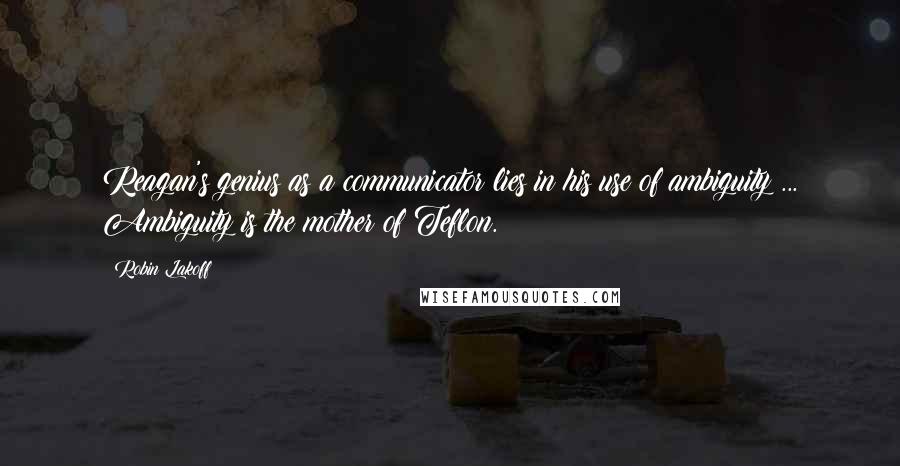 Robin Lakoff quotes: Reagan's genius as a communicator lies in his use of ambiguity ... Ambiguity is the mother of Teflon.