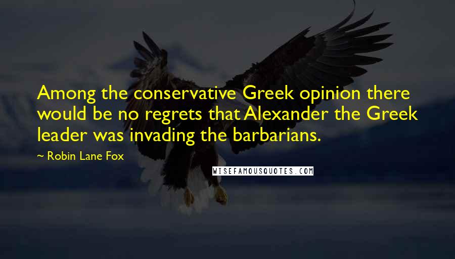 Robin Lane Fox quotes: Among the conservative Greek opinion there would be no regrets that Alexander the Greek leader was invading the barbarians.