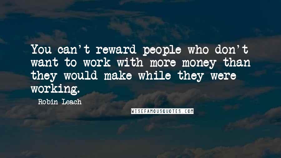 Robin Leach quotes: You can't reward people who don't want to work with more money than they would make while they were working.