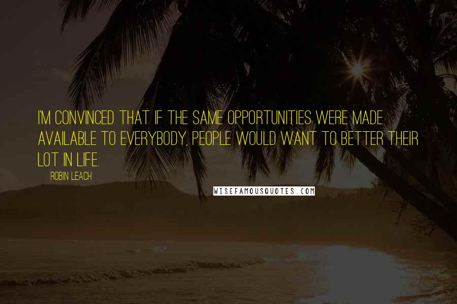 Robin Leach quotes: I'm convinced that if the same opportunities were made available to everybody, people would want to better their lot in life.