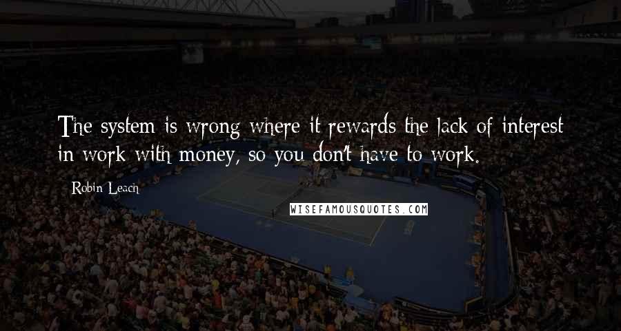 Robin Leach quotes: The system is wrong where it rewards the lack of interest in work with money, so you don't have to work.