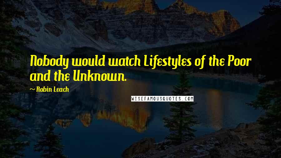 Robin Leach quotes: Nobody would watch Lifestyles of the Poor and the Unknown.