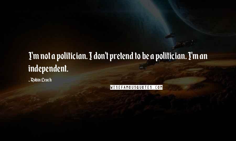 Robin Leach quotes: I'm not a politician. I don't pretend to be a politician. I'm an independent.