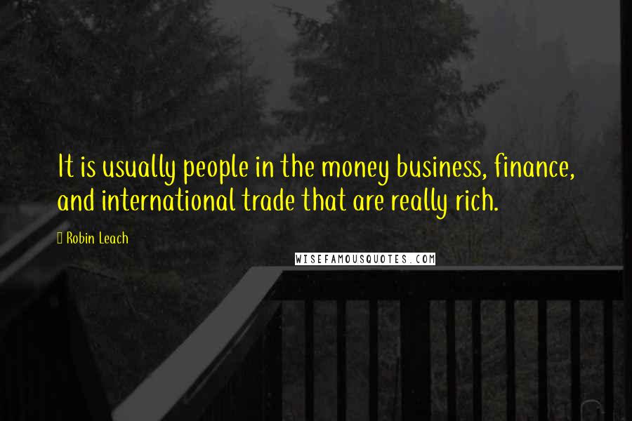 Robin Leach quotes: It is usually people in the money business, finance, and international trade that are really rich.