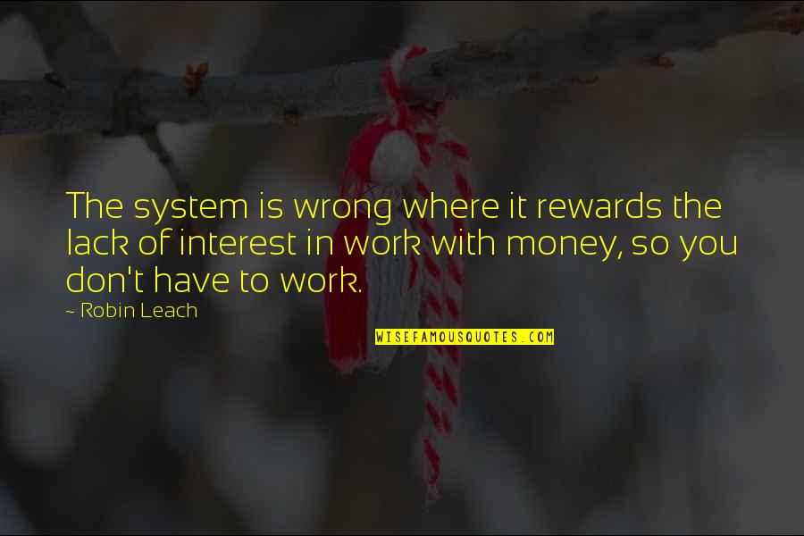 Robin Leach Quotes By Robin Leach: The system is wrong where it rewards the Robin Leach Quotes By Robin Leach: The system is wrong where it rewards the