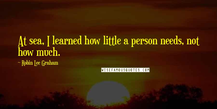 Robin Lee Graham quotes: At sea, I learned how little a person needs, not how much.